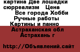 картина Две лошадки ...сюрреализм › Цена ­ 21 000 - Все города Хобби. Ручные работы » Картины и панно   . Астраханская обл.,Астрахань г.